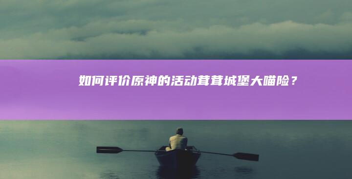 如何评价《原神》的活动「茸茸城堡大喵险」？