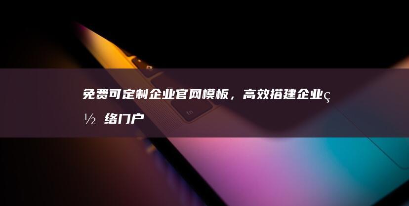 免费可定制企业官网模板，高效搭建企业网络门户