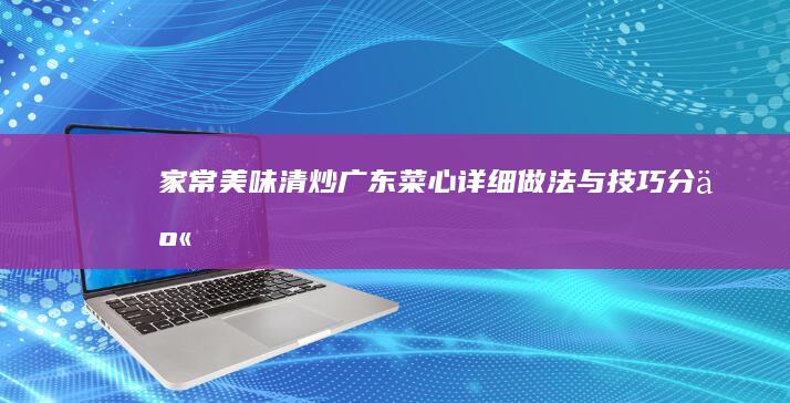 家常美味：清炒广东菜心详细做法与技巧分享